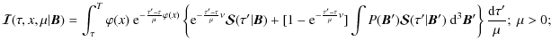 $\displaystyle {\bm{\mathcal I}}(\tau,x,\mu\vert{\bm B})=
\int_\tau^T \varphi(x)...
...}}(\tau'\vert{\bm
B'})~{\rm d}^3{\bm B'}\right\}{{\rm d}\tau'\over\mu};\ \mu>0;$