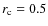$r_{\rm {c}}=0.5$