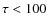 $\tau<100$