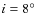 $i=8^{\circ}$