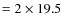 $=2\times 19.5$