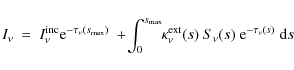 \begin{displaymath}I_\nu ~=~ I^{\rm inc}_\nu {\rm e}^{-\tau_\nu(s_{\rm max})}
~...
...ppa_\nu^{\rm ext}(s)~S_\nu(s)~{\rm e}^{-\tau_\nu(s)}\;{\rm d}s
\end{displaymath}