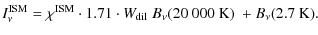 $\displaystyle I_\nu^{\rm ISM}
= \chi^{\rm ISM}\cdot 1.71\cdot W_{\rm dil}~B_\nu(20~000{\rm ~K})
~+ B_\nu(2.7{\rm ~K}).$