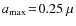 ${a_{\rm max}}\!=\!0.25~\mu$