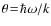 $\theta\!=\!\hbar\omega/k$