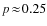 $p\!\approx\!0.25$