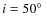 $i=50\hbox{$^\circ$ }$