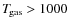 $T_{\hspace*{-0.2ex}\rm gas}> 1000$