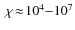 $~\chi\!\approx\!10^4{-}10^7$
