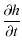 $\displaystyle \frac{\partial h}{\partial t}$