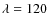 $\lambda=120$