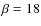 $\beta=18$
