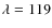 $\lambda =119$