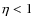 $\eta<1$