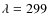 $\lambda =299$
