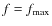 $f = f_{\max}$