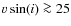 $v\sin(i) \ga 25$