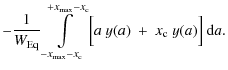 $\displaystyle - \frac{1}{W_{{\rm Eq}}} \int \limits_{-x_{{\rm max}}-x_{\rm c}}^...
...{{\rm max}}-x_{\rm c}}
\Big[ a \ y(a) \ + \ x_{\rm c} \ y(a) \Big] \ {\rm d}a .$
