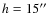 $h = 15^{\prime\prime}$