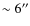 $\sim 6^{\prime\prime}$