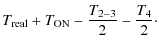 $\displaystyle T_{{\rm real}}+T_{{\rm ON}}-\frac{T_{2-3}}{2}-\frac{T_{4}}{2}\cdot$