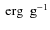 $\mbox{~erg }\mbox{~g}^{-1}$