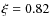$\xi=0.82$