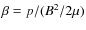 $\beta = p/(B^2/2\mu)$