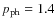 $p_{{\rm ph}} = 1.4$
