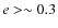 $e >\sim 0.3$