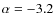 $\alpha=-3.2$