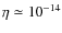 $ \eta \simeq 10^{-14} $