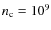$ n_{\rm c} = 10^{9}$