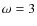 $\omega = 3 $
