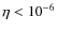 $ \eta < 10^{-6} $