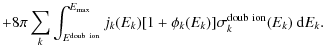 $\displaystyle +8\pi \sum_k\int_{E^{\rm doub~ion}}^{E_{\rm max}} j_k(E_k)[1+\phi_k(E_k)]
\sigma_k^{\rm doub~ion}(E_k)~{\rm d}E_k.$