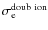 $\sigma_{\rm e}^{\rm doub~ion}$