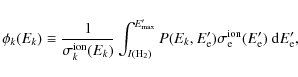 \begin{displaymath}\phi_k(E_k)\equiv \frac{1}{\sigma_k^{\rm ion}(E_k)}
\int_{I({...
...a^{\rm ion}_{\rm e}(E_{\rm e}^\prime)~{\rm d}E_{\rm e}^\prime,
\end{displaymath}
