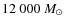 $12~000~M_{\odot}$