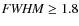 ${\it FWHM} \ge1.8$