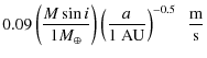 $\displaystyle 0.09\left(\frac{M \sin i}{1 M_{\oplus}}\right)\left(\frac{a}{1~{\rm AU}}\right)^{-0.5}~~{\rm\frac{m}{s}}$