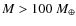 $M>100~M_{\oplus}$