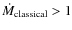 $\dot{M}_{{\rm classical}}> 1$