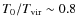 $T_0/T_{{\rm vir}}\sim 0.8$