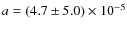 $ a = (4.7 \pm 5.0) \times 10^{-5}$