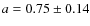 $ a = 0.75 \pm 0.14$