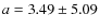 $ a = 3.49 \pm 5.09$