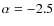 $\alpha = -2.5$