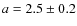 $a = 2.5 \pm 0.2$