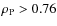 $\rho_{{\rm P}} > 0.76$
